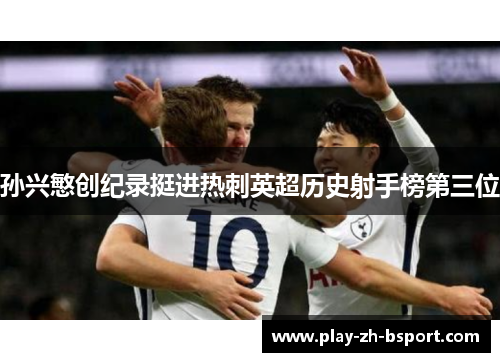 孙兴慜创纪录挺进热刺英超历史射手榜第三位