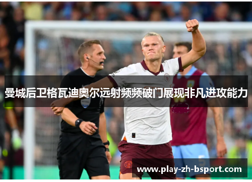 曼城后卫格瓦迪奥尔远射频频破门展现非凡进攻能力