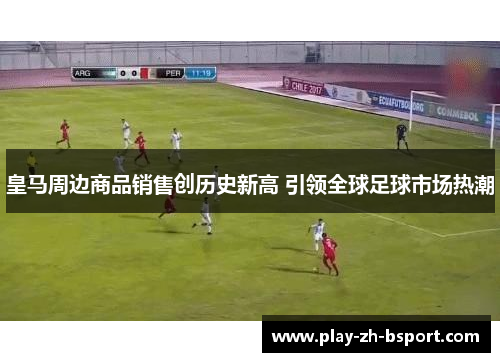 皇马周边商品销售创历史新高 引领全球足球市场热潮