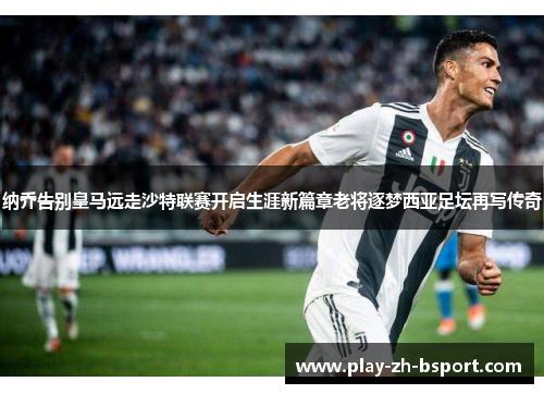 纳乔告别皇马远走沙特联赛开启生涯新篇章老将逐梦西亚足坛再写传奇