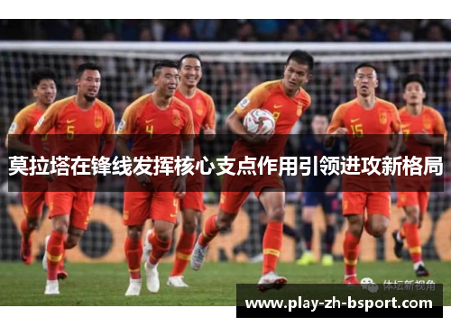 莫拉塔在锋线发挥核心支点作用引领进攻新格局