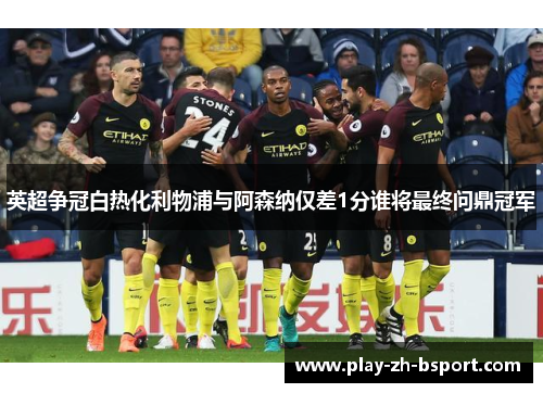 英超争冠白热化利物浦与阿森纳仅差1分谁将最终问鼎冠军