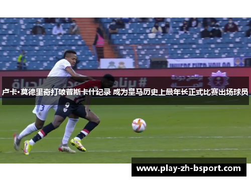 卢卡·莫德里奇打破普斯卡什纪录 成为皇马历史上最年长正式比赛出场球员