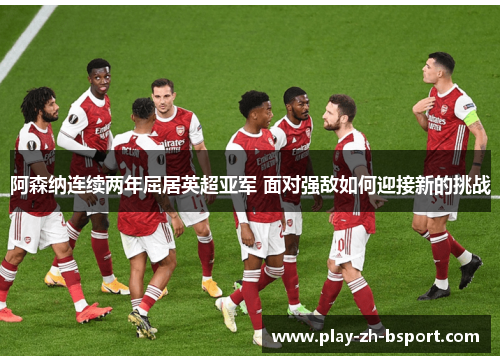阿森纳连续两年屈居英超亚军 面对强敌如何迎接新的挑战 阿森纳连续两年屈居英超亚军 面对强敌如何迎接新的挑战