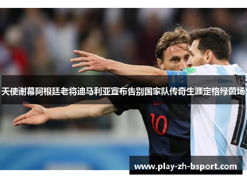 天使谢幕阿根廷老将迪马利亚宣布告别国家队传奇生涯定格绿茵场 天使谢幕阿根廷老将迪马利亚宣布告别国家队传奇生涯定格绿茵场