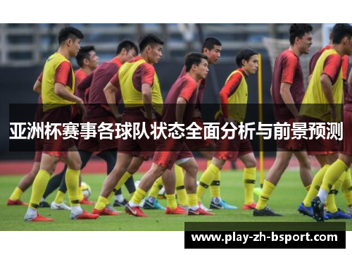 亚洲杯赛事各球队状态全面分析与前景预测 亚洲杯赛事各球队状态全面分析与前景预测
