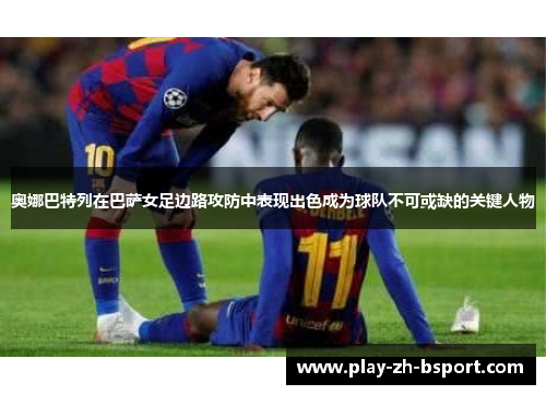 奥娜巴特列在巴萨女足边路攻防中表现出色成为球队不可或缺的关键人物 奥娜巴特列在巴萨女足边路攻防中表现出色成为球队不可或缺的关键人物