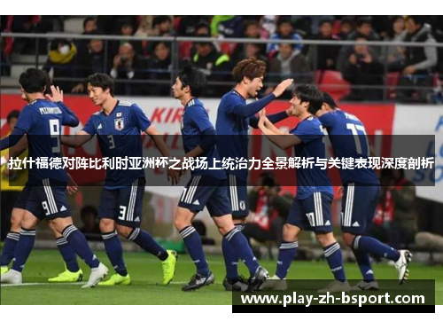 拉什福德对阵比利时亚洲杯之战场上统治力全景解析与关键表现深度剖析 拉什福德对阵比利时亚洲杯之战场上统治力全景解析与关键表现深度剖析