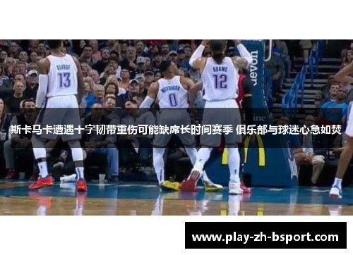 斯卡马卡遭遇十字韧带重伤可能缺席长时间赛季 俱乐部与球迷心急如焚 斯卡马卡遭遇十字韧带重伤可能缺席长时间赛季 俱乐部与球迷心急如焚