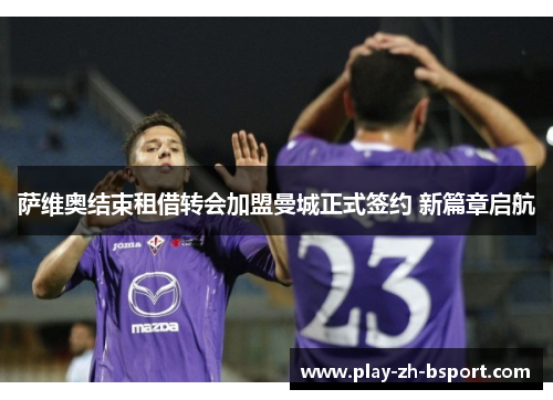 萨维奥结束租借转会加盟曼城正式签约 新篇章启航 萨维奥结束租借转会加盟曼城正式签约 新篇章启航